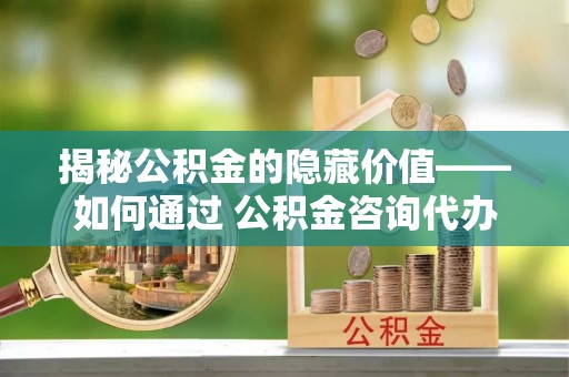 绥滨揭秘公积金的隐藏价值——如何通过 公积金咨询代办提取 优化财富管理