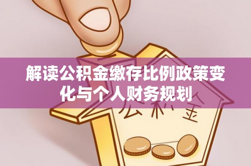 绥滨解读公积金缴存比例政策变化与个人财务规划