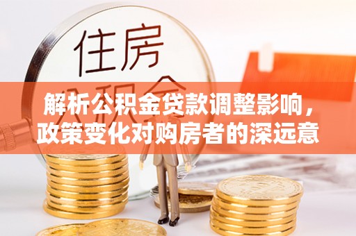 绥滨解析公积金贷款调整影响，政策变化对购房者的深远意义