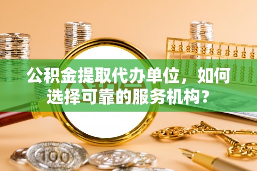 绥滨公积金提取代办单位，如何选择可靠的服务机构？