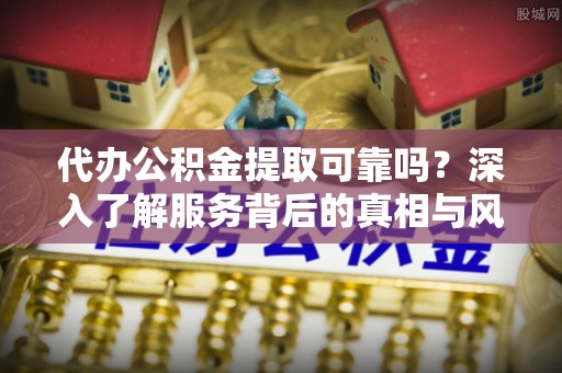 绥滨代办公积金提取可靠吗？深入了解服务背后的真相与风险
