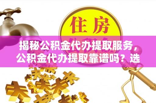 绥滨揭秘公积金代办提取服务，公积金代办提取靠谱吗？选择需谨慎