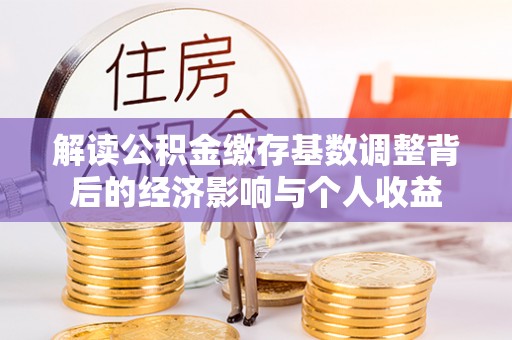 绥滨解读公积金缴存基数调整背后的经济影响与个人收益
