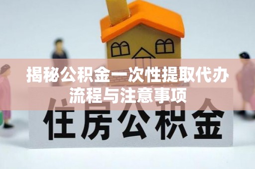 绥滨揭秘公积金一次性提取代办流程与注意事项