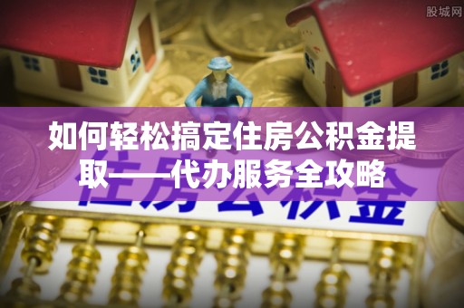 绥滨如何轻松搞定住房公积金提取——代办服务全攻略