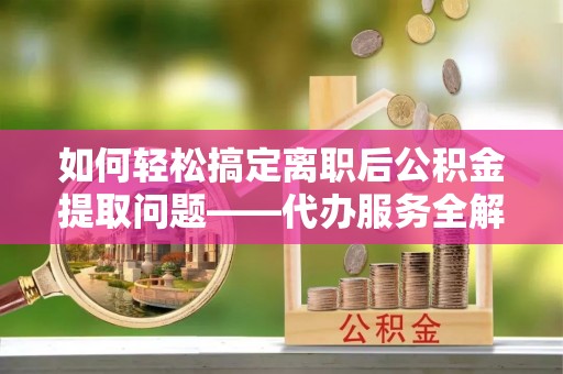 绥滨如何轻松搞定离职后公积金提取问题——代办服务全解析