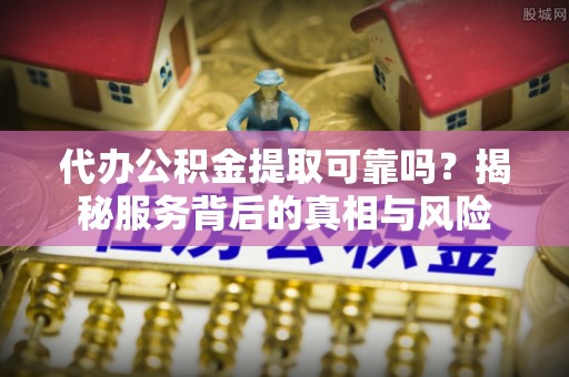 绥滨代办公积金提取可靠吗？揭秘服务背后的真相与风险