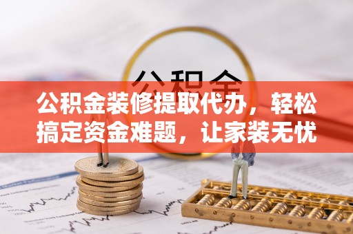 绥滨公积金装修提取代办，轻松搞定资金难题，让家装无忧