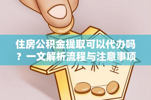 绥滨住房公积金提取可以代办吗？一文解析流程与注意事项