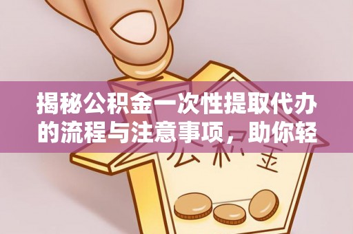 绥滨揭秘公积金一次性提取代办的流程与注意事项，助你轻松搞定财务规划