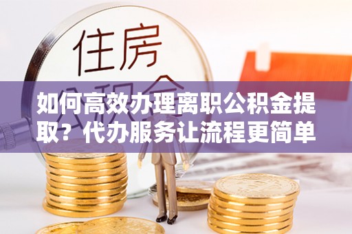绥滨如何高效办理离职公积金提取？代办服务让流程更简单
