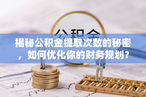 绥滨揭秘公积金提取次数的秘密，如何优化你的财务规划？