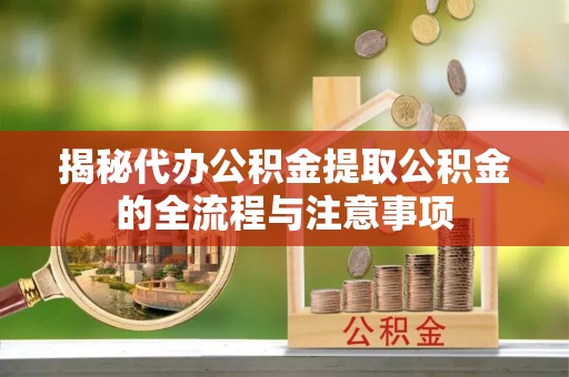 绥滨揭秘代办公积金提取公积金的全流程与注意事项
