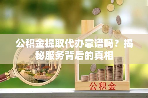 绥滨公积金提取代办靠谱吗？揭秘服务背后的真相