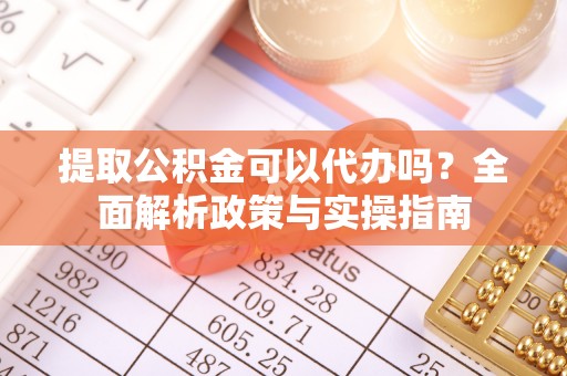 绥滨提取公积金可以代办吗？全面解析政策与实操指南