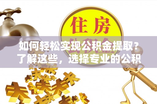 绥滨如何轻松实现公积金提取？了解这些，选择专业的公积金提取代办服务