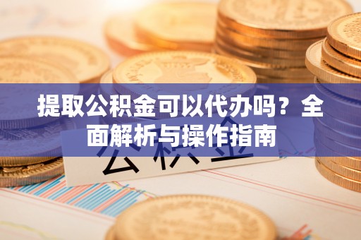 绥滨提取公积金可以代办吗？全面解析与操作指南