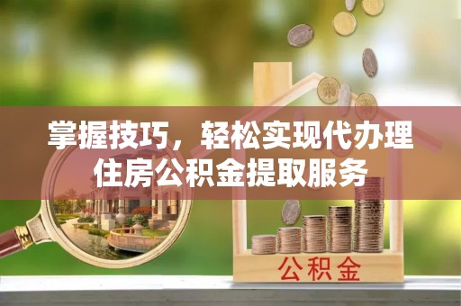 绥滨掌握技巧，轻松实现代办理住房公积金提取服务