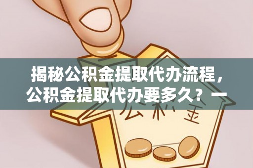 绥滨揭秘公积金提取代办流程，公积金提取代办要多久？一文读懂