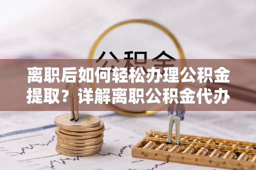 绥滨离职后如何轻松办理公积金提取？详解离职公积金代办提取流程