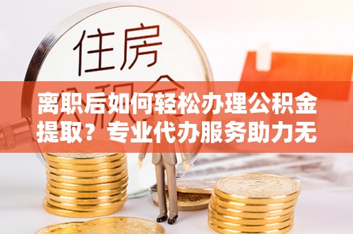 绥滨离职后如何轻松办理公积金提取？专业代办服务助力无忧