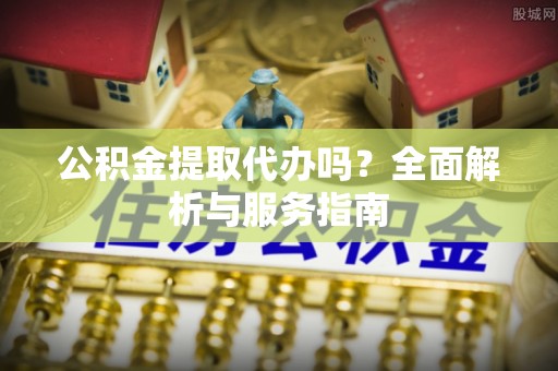 绥滨公积金提取代办吗？全面解析与服务指南