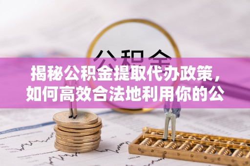 绥滨揭秘公积金提取代办政策，如何高效合法地利用你的公积金