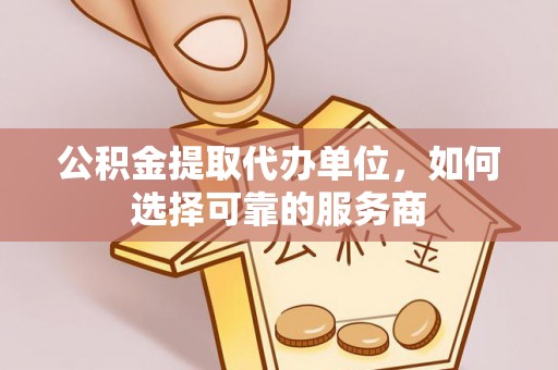 绥滨公积金提取代办单位，如何选择可靠的服务商