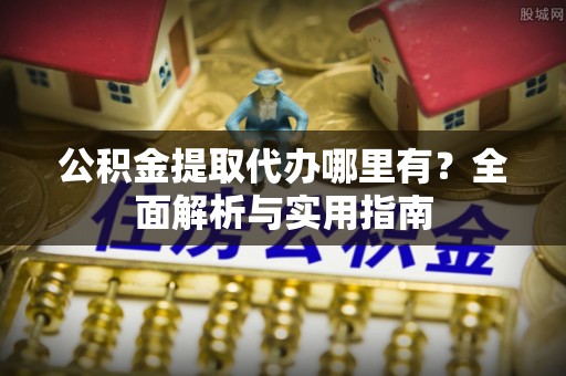 绥滨公积金提取代办哪里有？全面解析与实用指南