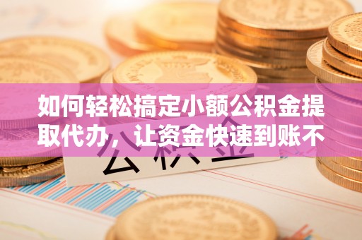 绥滨如何轻松搞定小额公积金提取代办，让资金快速到账不是梦