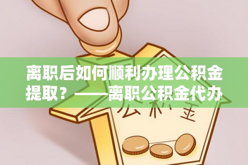 绥滨离职后如何顺利办理公积金提取？——离职公积金代办提取全攻略