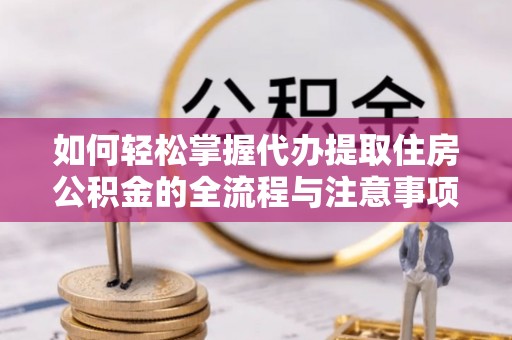 绥滨如何轻松掌握代办提取住房公积金的全流程与注意事项