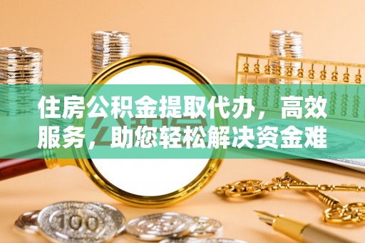 绥滨住房公积金提取代办，高效服务，助您轻松解决资金难题