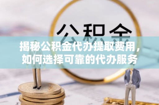 绥滨揭秘公积金代办提取费用，如何选择可靠的代办服务